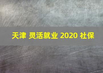 天津 灵活就业 2020 社保